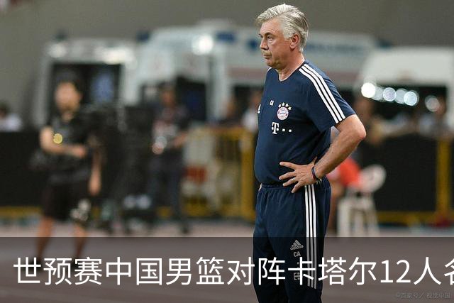 世预赛中国男篮对阵卡塔尔12人名单公布，后卫群强势出击