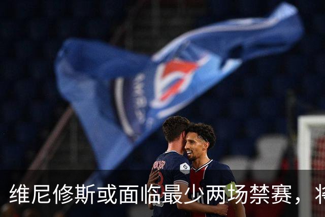 维尼修斯或面临最少两场禁赛，将缺席国家德比